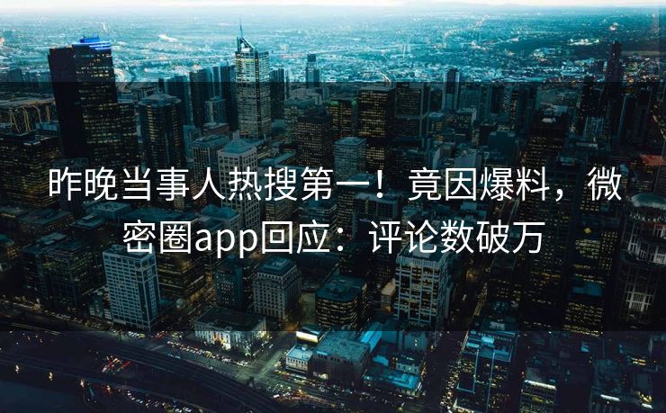 昨晚当事人热搜第一！竟因爆料，微密圈app回应：评论数破万