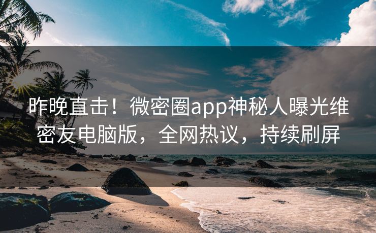 昨晚直击！微密圈app神秘人曝光维密友电脑版，全网热议，持续刷屏
