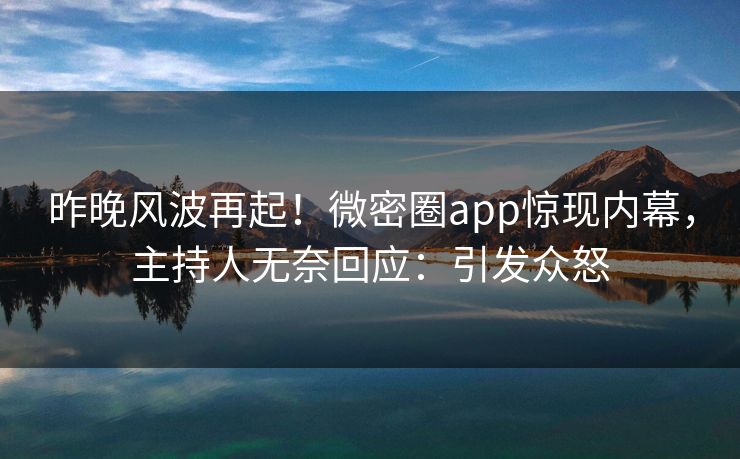 昨晚风波再起！微密圈app惊现内幕，主持人无奈回应：引发众怒