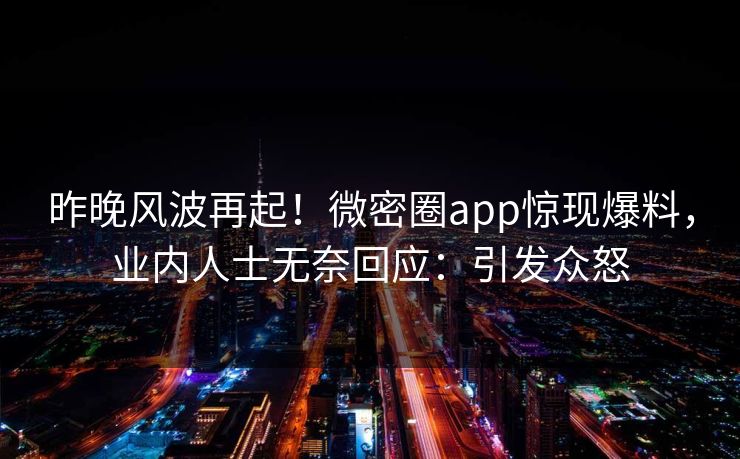 昨晚风波再起！微密圈app惊现爆料，业内人士无奈回应：引发众怒