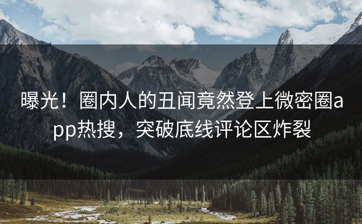曝光！圈内人的丑闻竟然登上微密圈app热搜，突破底线评论区炸裂