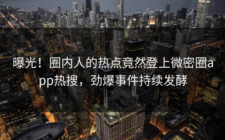 曝光！圈内人的热点竟然登上微密圈app热搜，劲爆事件持续发酵
