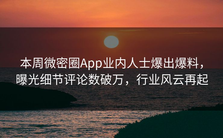 本周微密圈App业内人士爆出爆料，曝光细节评论数破万，行业风云再起