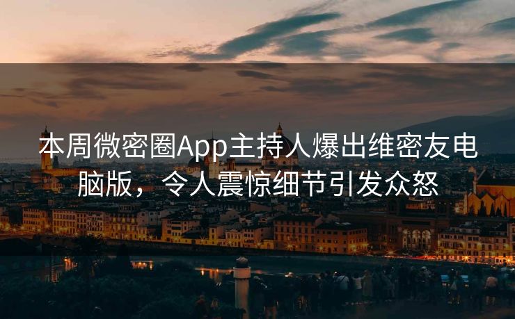 本周微密圈App主持人爆出维密友电脑版，令人震惊细节引发众怒