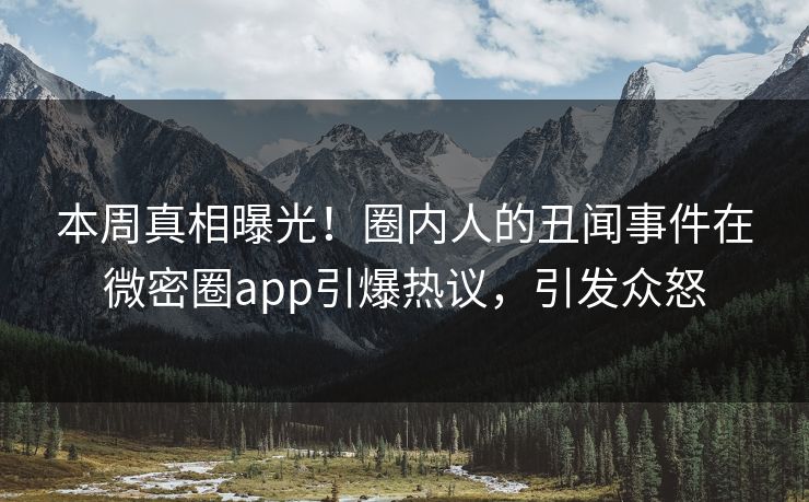 本周真相曝光！圈内人的丑闻事件在微密圈app引爆热议，引发众怒