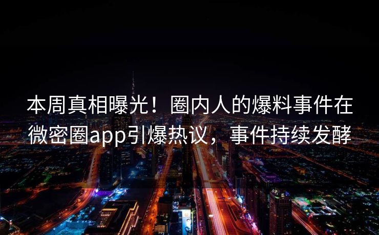 本周真相曝光！圈内人的爆料事件在微密圈app引爆热议，事件持续发酵