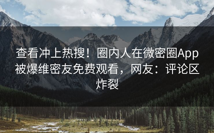 查看冲上热搜！圈内人在微密圈App被爆维密友免费观看，网友：评论区炸裂