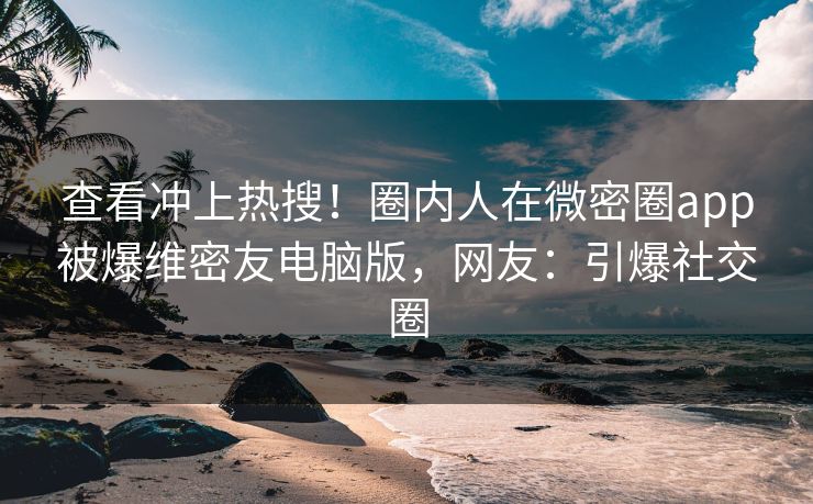 查看冲上热搜！圈内人在微密圈app被爆维密友电脑版，网友：引爆社交圈