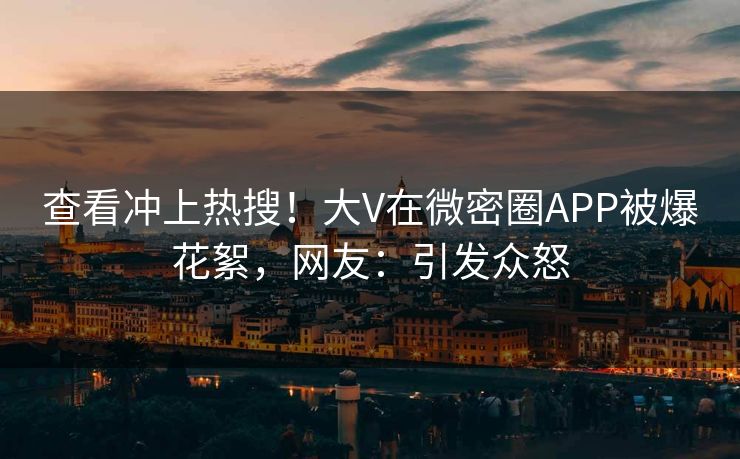 查看冲上热搜！大V在微密圈APP被爆花絮，网友：引发众怒