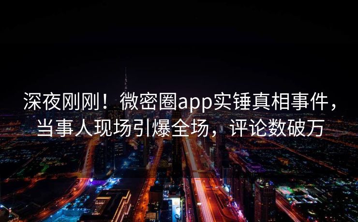 深夜刚刚！微密圈app实锤真相事件，当事人现场引爆全场，评论数破万