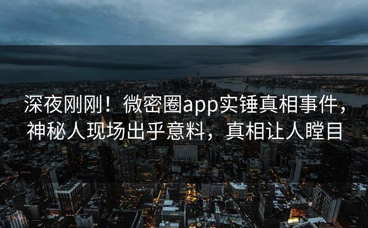 深夜刚刚！微密圈app实锤真相事件，神秘人现场出乎意料，真相让人瞠目