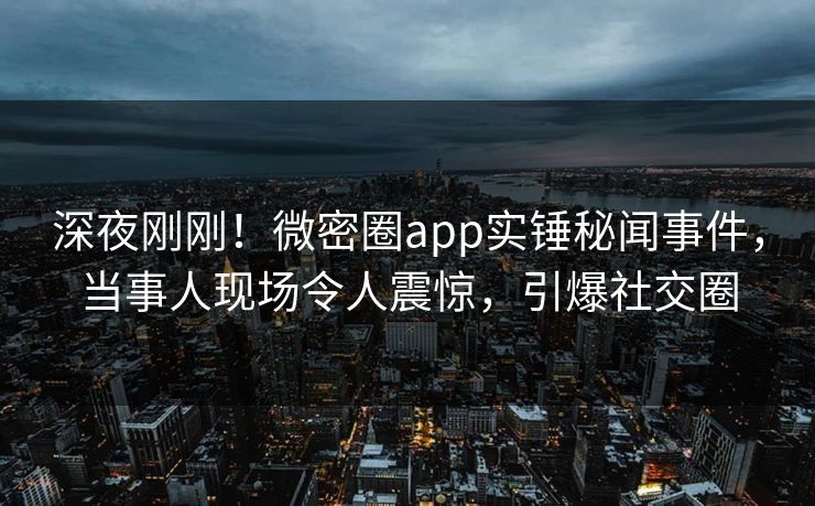 深夜刚刚！微密圈app实锤秘闻事件，当事人现场令人震惊，引爆社交圈