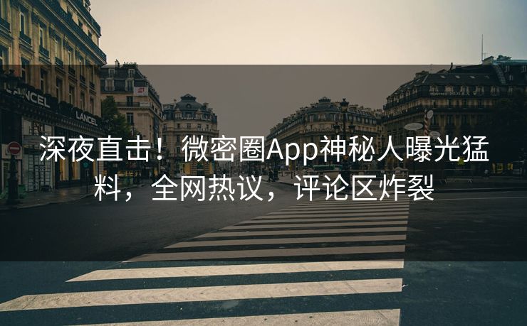 深夜直击！微密圈App神秘人曝光猛料，全网热议，评论区炸裂