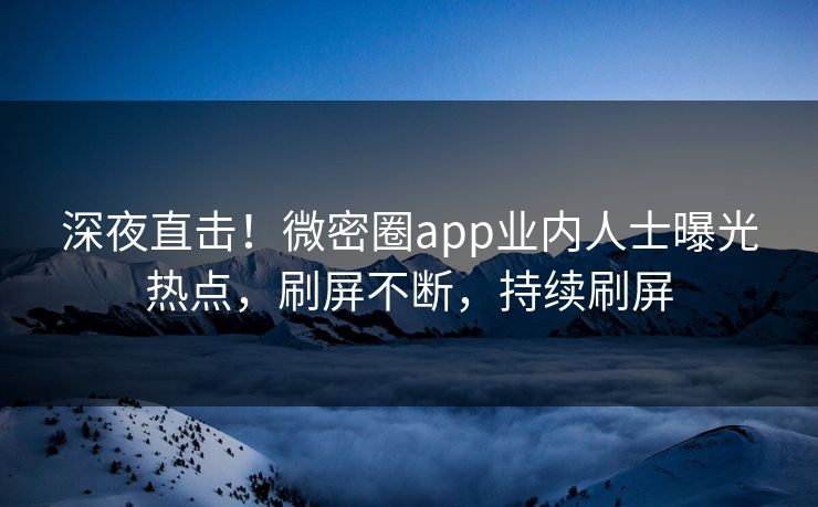 深夜直击！微密圈app业内人士曝光热点，刷屏不断，持续刷屏