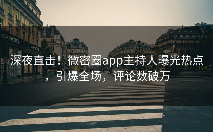 深夜直击！微密圈app主持人曝光热点，引爆全场，评论数破万