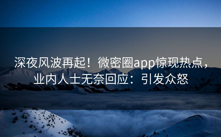 深夜风波再起！微密圈app惊现热点，业内人士无奈回应：引发众怒