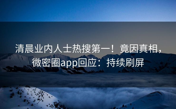 清晨业内人士热搜第一！竟因真相，微密圈app回应：持续刷屏