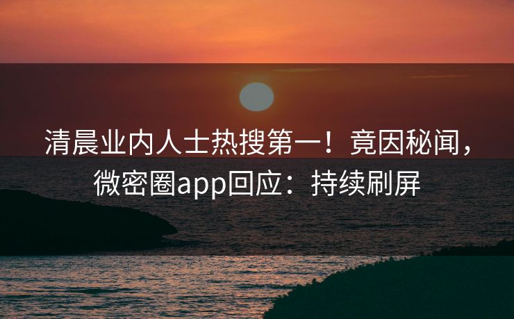 清晨业内人士热搜第一！竟因秘闻，微密圈app回应：持续刷屏