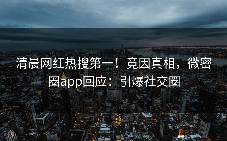 清晨网红热搜第一！竟因真相，微密圈app回应：引爆社交圈