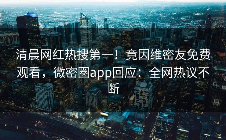 清晨网红热搜第一！竟因维密友免费观看，微密圈app回应：全网热议不断