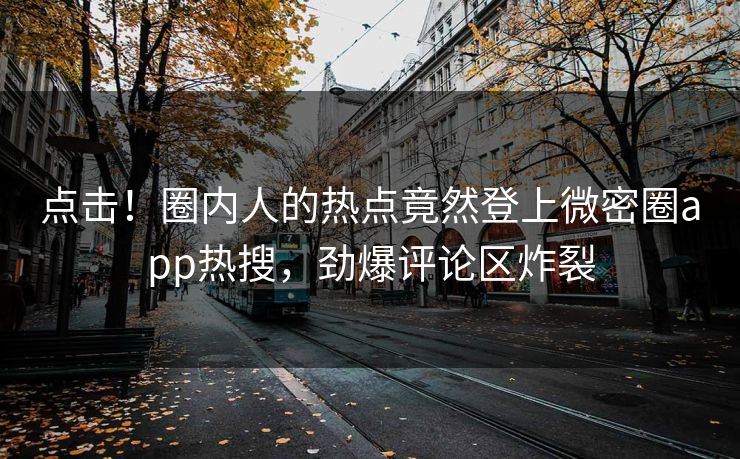 点击！圈内人的热点竟然登上微密圈app热搜，劲爆评论区炸裂
