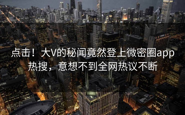 点击！大V的秘闻竟然登上微密圈app热搜，意想不到全网热议不断