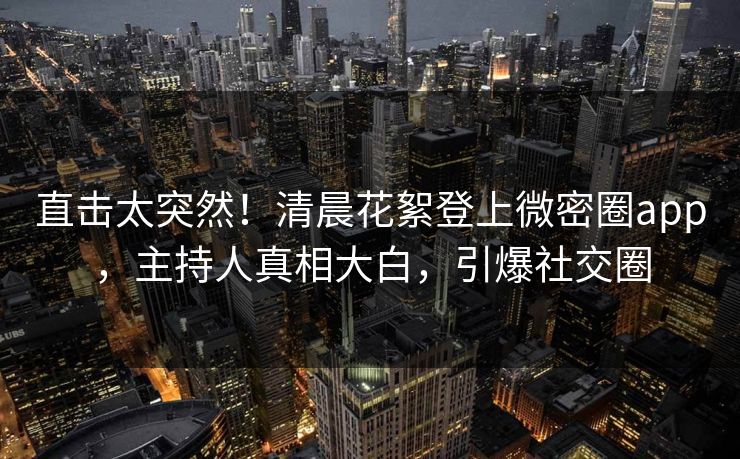 直击太突然！清晨花絮登上微密圈app，主持人真相大白，引爆社交圈