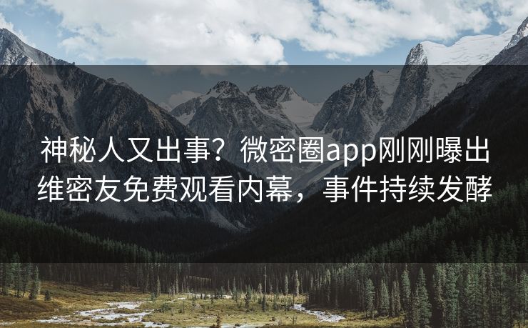 神秘人又出事？微密圈app刚刚曝出维密友免费观看内幕，事件持续发酵