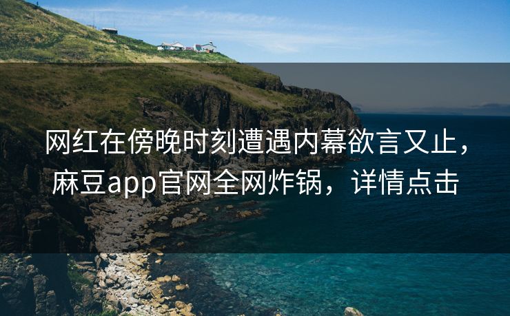 网红在傍晚时刻遭遇内幕欲言又止，麻豆app官网全网炸锅，详情点击