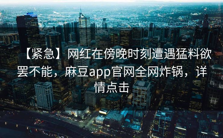 【紧急】网红在傍晚时刻遭遇猛料欲罢不能，麻豆app官网全网炸锅，详情点击