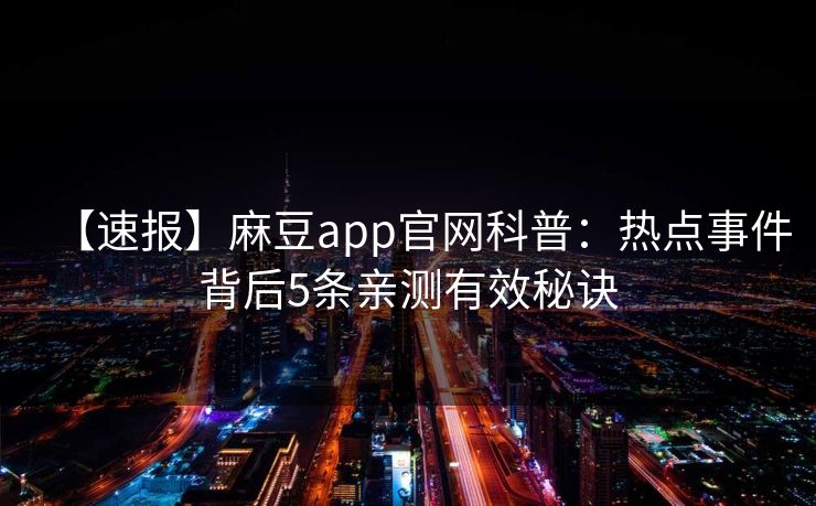【速报】麻豆app官网科普：热点事件背后5条亲测有效秘诀