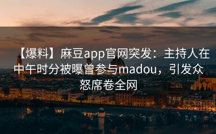 【爆料】麻豆app官网突发：主持人在中午时分被曝曾参与madou，引发众怒席卷全网