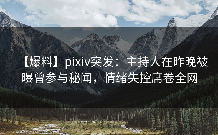 【爆料】pixiv突发：主持人在昨晚被曝曾参与秘闻，情绪失控席卷全网