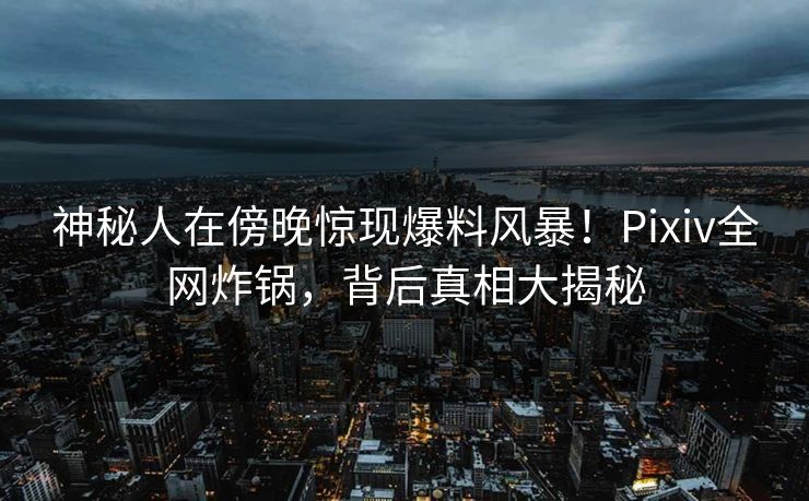 神秘人在傍晚惊现爆料风暴！Pixiv全网炸锅，背后真相大揭秘