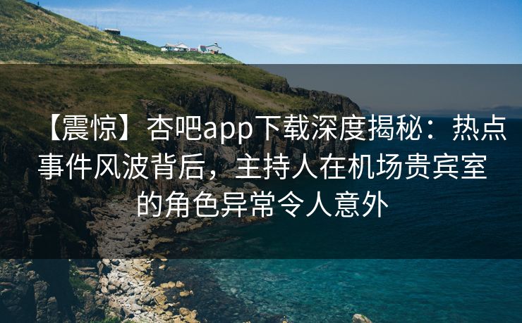 【震惊】杏吧app下载深度揭秘：热点事件风波背后，主持人在机场贵宾室的角色异常令人意外