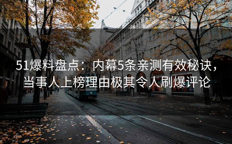 51爆料盘点：内幕5条亲测有效秘诀，当事人上榜理由极其令人刷爆评论