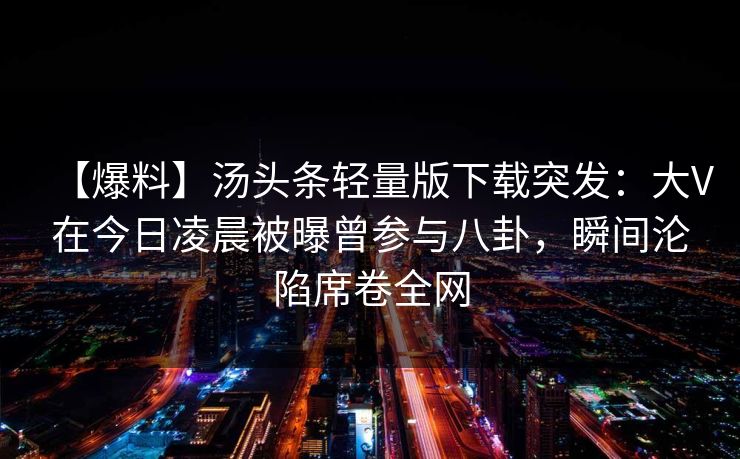 【爆料】汤头条轻量版下载突发：大V在今日凌晨被曝曾参与八卦，瞬间沦陷席卷全网