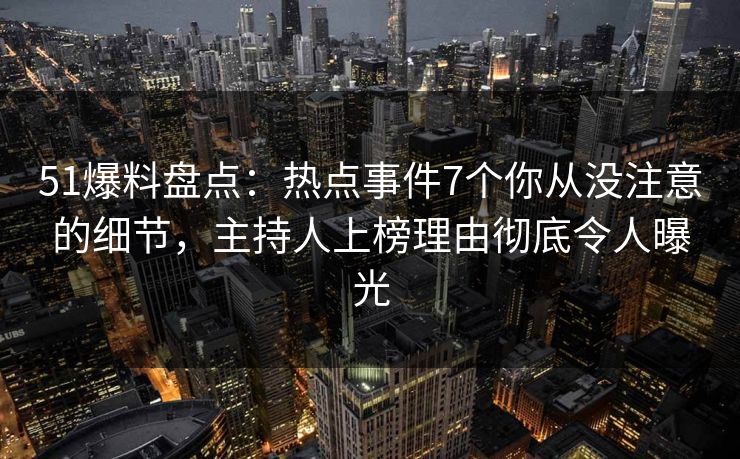 51爆料盘点：热点事件7个你从没注意的细节，主持人上榜理由彻底令人曝光