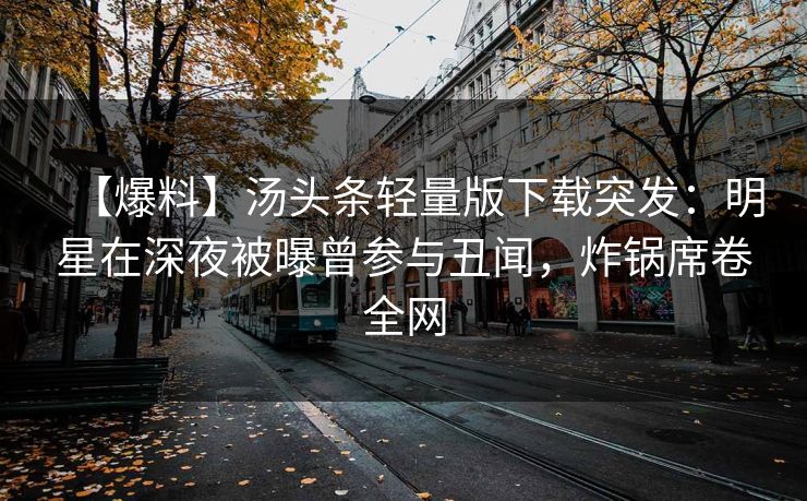 【爆料】汤头条轻量版下载突发：明星在深夜被曝曾参与丑闻，炸锅席卷全网