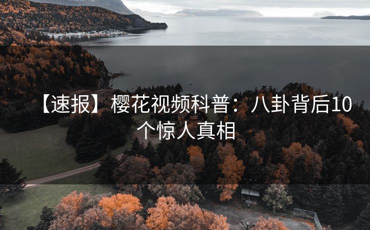 【速报】樱花视频科普：八卦背后10个惊人真相