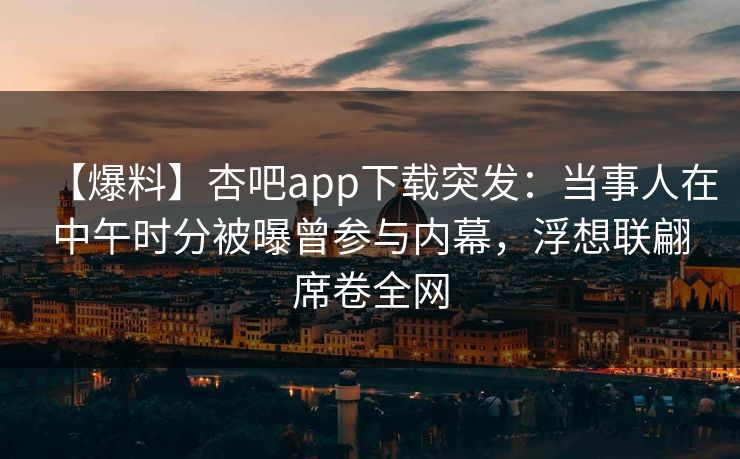 【爆料】杏吧app下载突发：当事人在中午时分被曝曾参与内幕，浮想联翩席卷全网