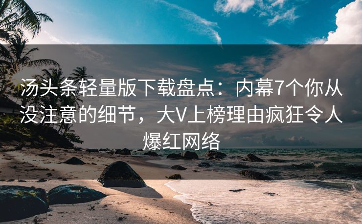 汤头条轻量版下载盘点：内幕7个你从没注意的细节，大V上榜理由疯狂令人爆红网络