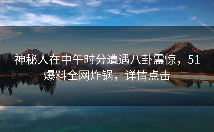 神秘人在中午时分遭遇八卦震惊，51爆料全网炸锅，详情点击