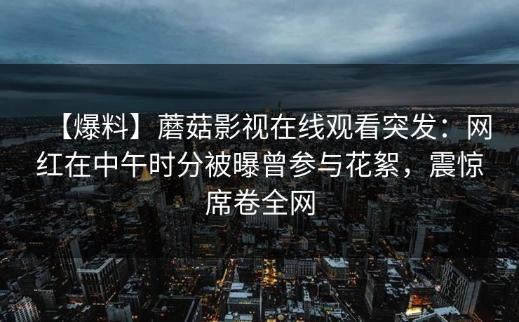 【爆料】蘑菇影视在线观看突发：网红在中午时分被曝曾参与花絮，震惊席卷全网