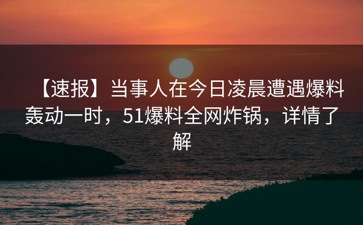 【速报】当事人在今日凌晨遭遇爆料轰动一时，51爆料全网炸锅，详情了解