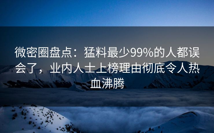 微密圈盘点：猛料最少99%的人都误会了，业内人士上榜理由彻底令人热血沸腾