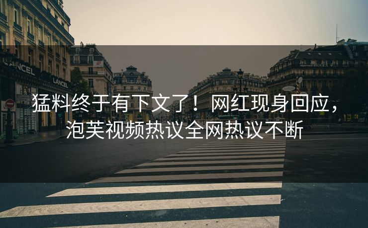 猛料终于有下文了！网红现身回应，泡芙视频热议全网热议不断