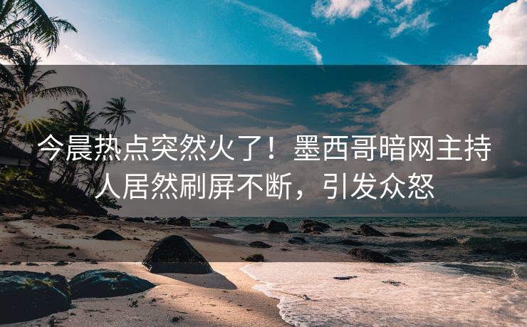 今晨热点突然火了！墨西哥暗网主持人居然刷屏不断，引发众怒