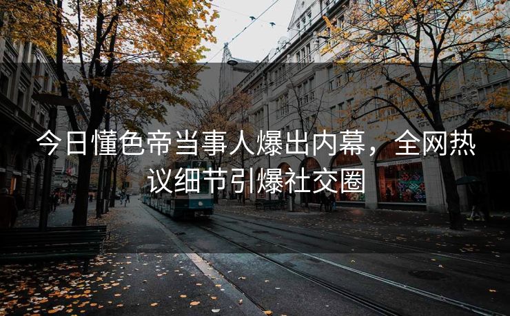 今日懂色帝当事人爆出内幕，全网热议细节引爆社交圈