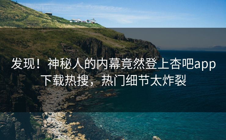 发现！神秘人的内幕竟然登上杏吧app下载热搜，热门细节太炸裂